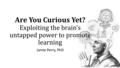 Are You Curious Yet? Exploiting the brain’s untapped power to promote learning Jamie Perry, PhD.