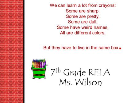 We can learn a lot from crayons: Some are sharp, Some are pretty, Some are dull, Some have weird names, All are different colors, But they have to live.