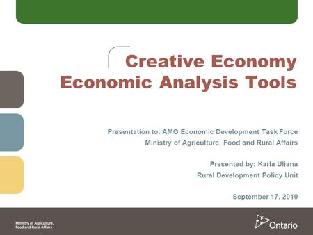 Creative Economy Economic Analysis Tools Presentation to: AMO Economic Development Task Force Ministry of Agriculture, Food and Rural Affairs Presented.