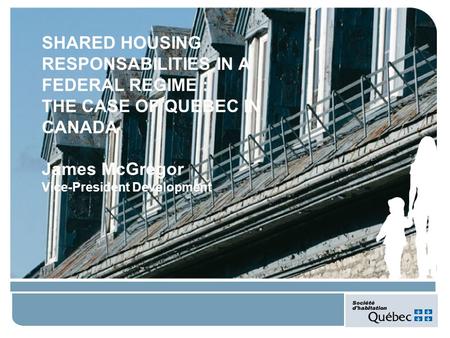 SHARED HOUSING RESPONSABILITIES IN A FEDERAL REGIME : THE CASE OF QUEBEC IN CANADA James McGregor Vice-President Development.