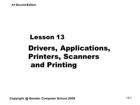 A+ Second Edition Genetic Computer School 2008 13-1 Lesson 13 Drivers, Applications, Printers, Scanners and Printing.