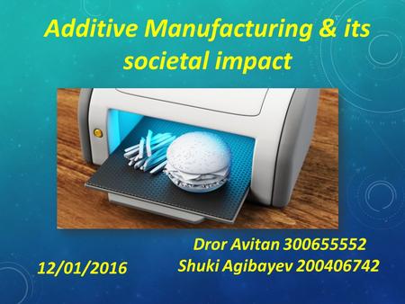 Additive Manufacturing & its societal impact Dror Avitan 300655552 Shuki Agibayev 200406742 12/01/2016.