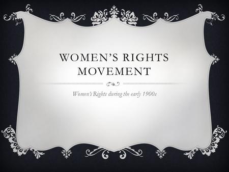 WOMEN’S RIGHTS MOVEMENT Women’s Rights during the early 1900s.