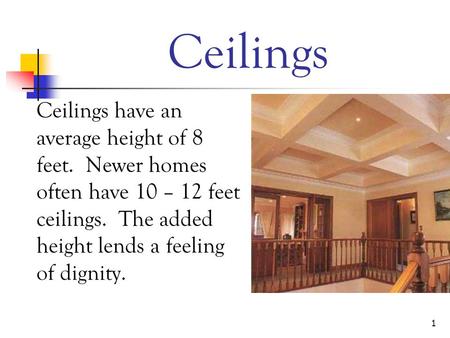 1 Ceilings Ceilings have an average height of 8 feet. Newer homes often have 10 – 12 feet ceilings. The added height lends a feeling of dignity.