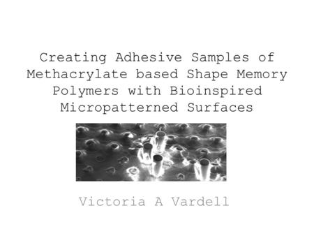 Creating Adhesive Samples of Methacrylate based Shape Memory Polymers with Bioinspired Micropatterned Surfaces Victoria A Vardell.