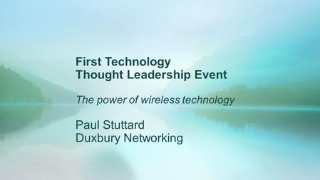 First Technology Thought Leadership Event The power of wireless technology Paul Stuttard Duxbury Networking.