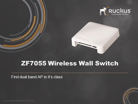 RUCKUS WIRELESS PROPRIETARY AND CONFIDENTIAL ZF7055 Wireless Wall Switch First dual band AP in it’s class.