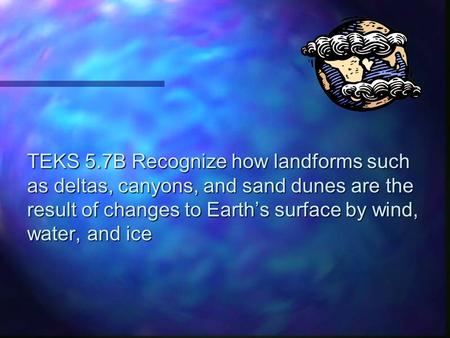 TEKS 5.7B Recognize how landforms such as deltas, canyons, and sand dunes are the result of changes to Earth’s surface by wind, water, and ice.