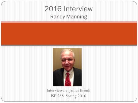 Interviewer: James Bronk ISE 288 Spring 2016 2016 Interview Randy Manning.