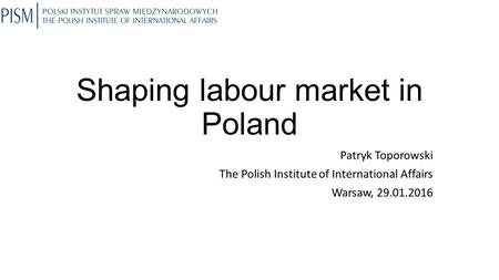 Shaping labour market in Poland Patryk Toporowski The Polish Institute of International Affairs Warsaw, 29.01.2016.