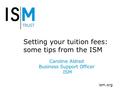 Ism.org Setting your tuition fees: some tips from the ISM Caroline Aldred Business Support Officer ISM.