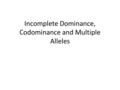 Incomplete Dominance, Codominance and Multiple Alleles.