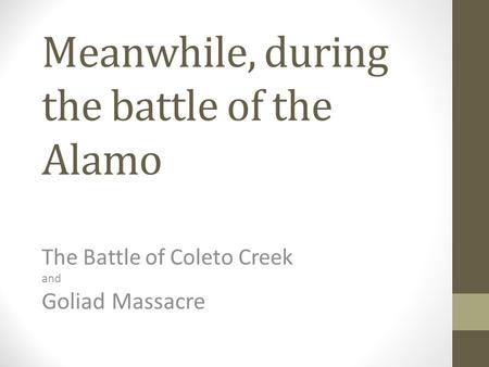 Meanwhile, during the battle of the Alamo The Battle of Coleto Creek and Goliad Massacre.