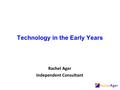 Technology in the Early Years Rachel Ager Independent Consultant.