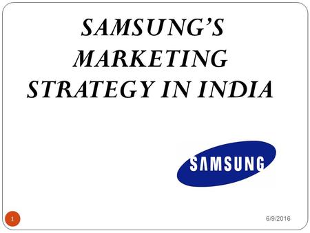 6/9/2016 1 SAMSUNG’S MARKETING STRATEGY IN INDIA.