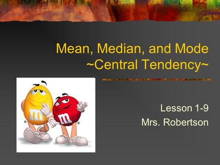 Mean, Median, and Mode ~Central Tendency~ Lesson 1-9 Mrs. Robertson.