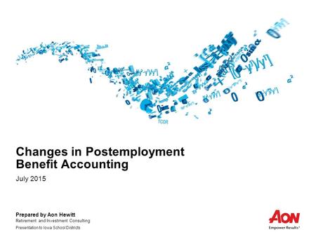 Prepared by Aon Hewitt Retirement and Investment Consulting Presentation to Iowa School Districts Changes in Postemployment Benefit Accounting July 2015.