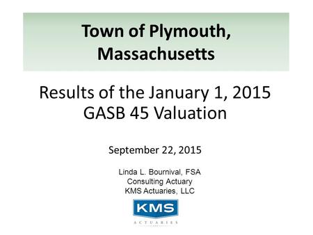 Town of Plymouth, Massachusetts Results of the January 1, 2015 GASB 45 Valuation September 22, 2015 Linda L. Bournival, FSA Consulting Actuary KMS Actuaries,