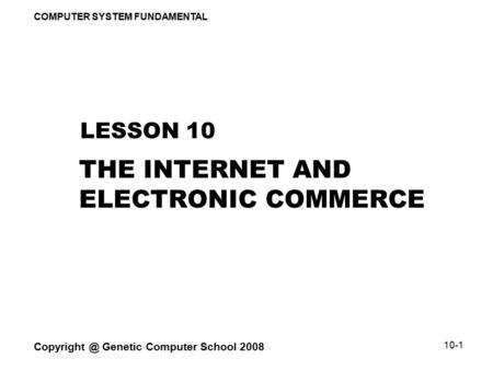 COMPUTER SYSTEM FUNDAMENTAL Genetic Computer School 2008 10-1 THE INTERNET AND ELECTRONIC COMMERCE LESSON 10.