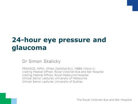 The Royal Victorian Eye and Ear Hospital 24-hour eye pressure and glaucoma Dr Simon Skalicky FRANZCO, MPhil, MMed (Ophthal Sci), MBBS (Hons 1) Visiting.