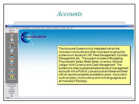 Accounts The Accounts System is fully integrated with all the modules in Accounts and other modules throughout the system such as payroll, HR, Fleet Management,