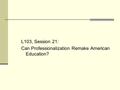 L103, Session 21: Can Professionalization Remake American Education?