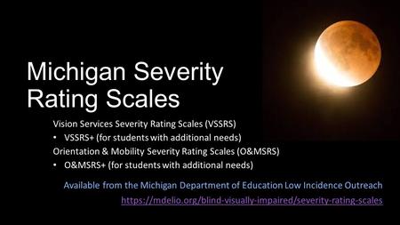 Michigan Severity Rating Scales Vision Services Severity Rating Scales (VSSRS) VSSRS+ (for students with additional needs) Orientation & Mobility Severity.