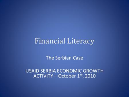 Financial Literacy The Serbian Case USAID SERBIA ECONOMIC GROWTH ACTIVITY – October 1 st, 2010.