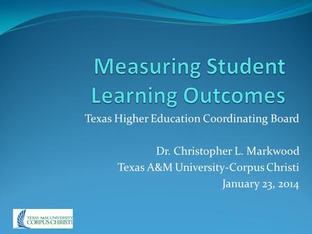 Texas Higher Education Coordinating Board Dr. Christopher L. Markwood Texas A&M University-Corpus Christi January 23, 2014.