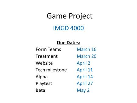 Game Project IMGD 4000 Due Dates: Form TeamsMarch 16 TreatmentMarch 20 WebsiteApril 2 Tech milestoneApril 11 AlphaApril 14 PlaytestApril 27 BetaMay 2.