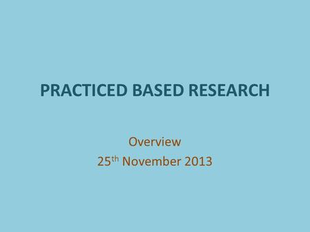 PRACTICED BASED RESEARCH Overview 25 th November 2013.