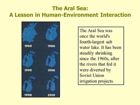 The Aral Sea was once the world's fourth-largest salt water lake. It has been steadily shrinking since the 1960s, after the rivers that fed it were diverted.