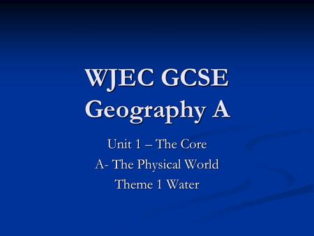 WJEC GCSE Geography A Unit 1 – The Core A- The Physical World Theme 1 Water.