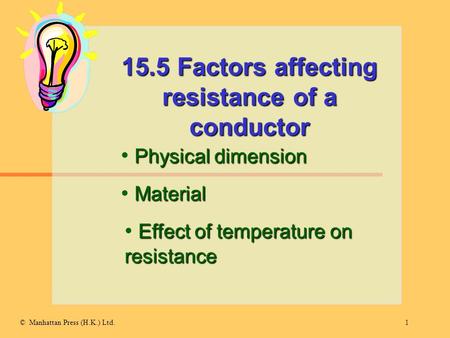 1© Manhattan Press (H.K.) Ltd. 15.5 Factors affecting resistance of a conductor Physical dimension Material Effect of temperature on resistance.