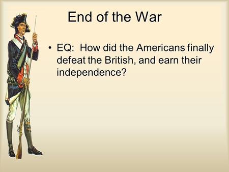 End of the War EQ: How did the Americans finally defeat the British, and earn their independence?EQ: How did the Americans finally defeat the British,