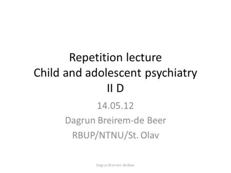 Repetition lecture Child and adolescent psychiatry II D 14.05.12 Dagrun Breirem-de Beer RBUP/NTNU/St. Olav Dagrun Breirem-de Beer.