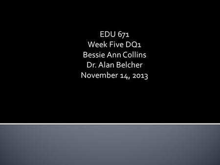 EDU 671 Week Five DQ1 Bessie Ann Collins Dr. Alan Belcher November 14, 2013.