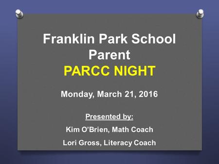 Franklin Park School Parent PARCC NIGHT Monday, March 21, 2016 Presented by: Kim O’Brien, Math Coach Lori Gross, Literacy Coach.