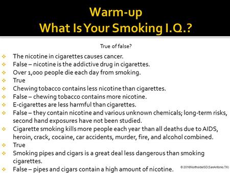 True of false?  The nicotine in cigarettes causes cancer.  False – nicotine is the addictive drug in cigarettes.  Over 1,000 people die each day from.