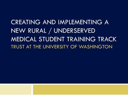 CREATING AND IMPLEMENTING A NEW RURAL / UNDERSERVED MEDICAL STUDENT TRAINING TRACK TRUST AT THE UNIVERSITY OF WASHINGTON.