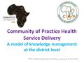 Community of Practice Health Service Delivery A model of knowledge management at the district level PHCPI, Global Stakeholders Workshop, Geneva, 6-8 April.