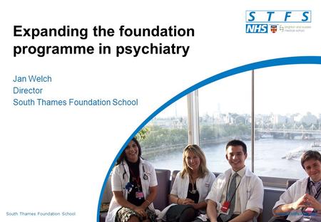 South Thames Foundation Schoolwww.stfs.org.uk Expanding the foundation programme in psychiatry Jan Welch Director South Thames Foundation School.