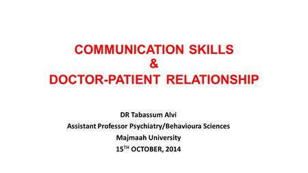 COMMUNICATION SKILLS & DOCTOR-PATIENT RELATIONSHIP DR Tabassum Alvi Assistant Professor Psychiatry/Behavioura Sciences Majmaah University 15 TH OCTOBER,