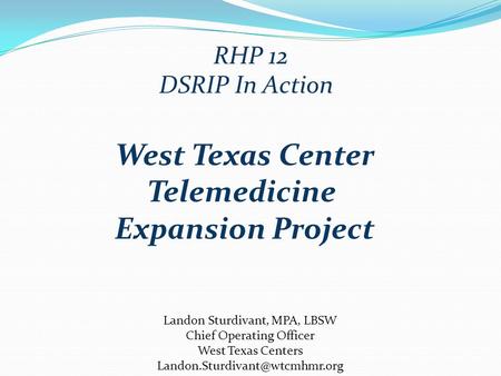 DSRIP In Action Landon Sturdivant, MPA, LBSW Chief Operating Officer West Texas Centers RHP 12 West Texas Center Telemedicine.