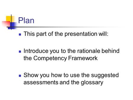 Plan This part of the presentation will: Introduce you to the rationale behind the Competency Framework Show you how to use the suggested assessments and.