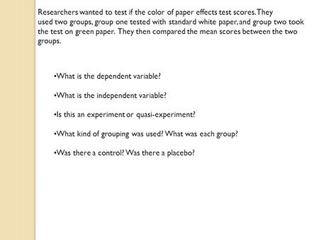 Researchers wanted to test if the color of paper effects test scores. They used two groups, group one tested with standard white paper, and group two took.