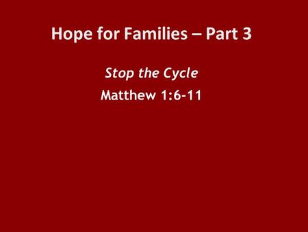 Hope for Families – Part 3 Stop the Cycle Matthew 1:6-11.