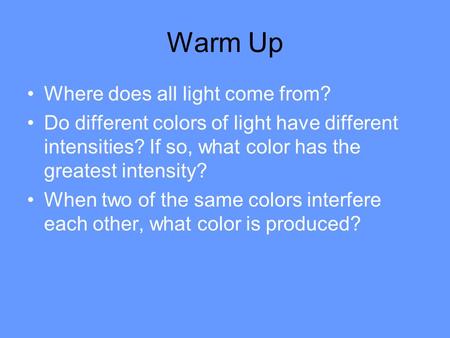 Warm Up Where does all light come from? Do different colors of light have different intensities? If so, what color has the greatest intensity? When two.