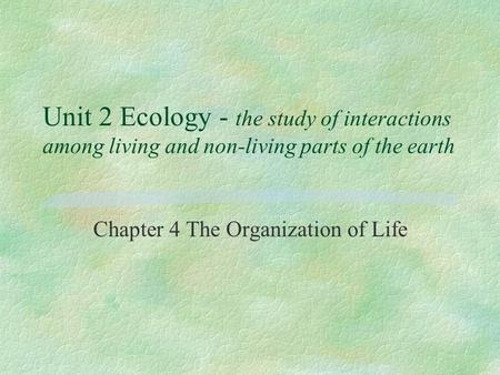 Unit 2 Ecology - the study of interactions among living and non-living parts of the earth Chapter 4 The Organization of Life.