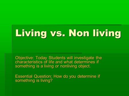 Living vs. Non living Objective: Today Students will investigate the characteristics of life and what determines if something is a living or nonliving.